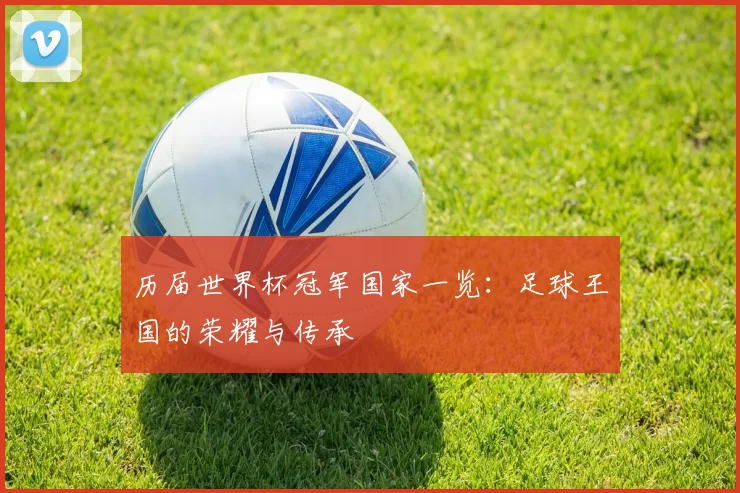历届世界杯冠军国家一览:足球王国的荣耀与传承