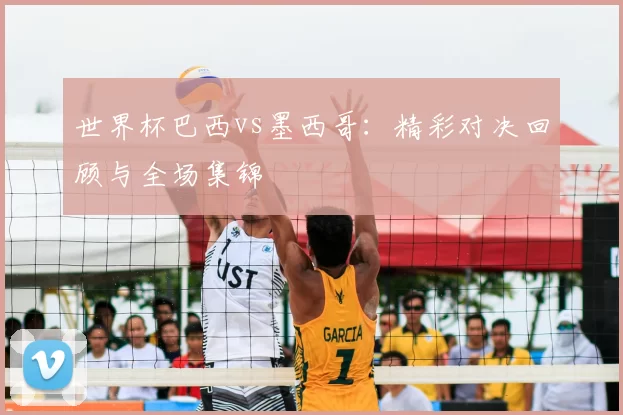 世界杯巴西vs墨西哥:精彩对决回顾与全场集锦