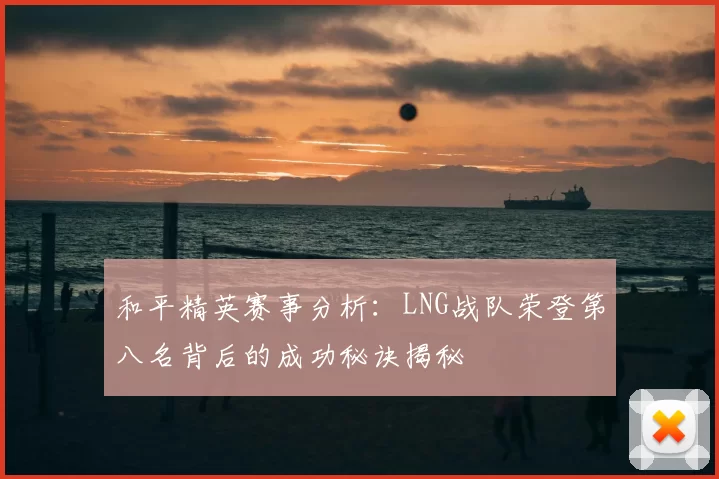 和平精英赛事分析:LNG战队荣登第八名背后的成功秘诀揭秘