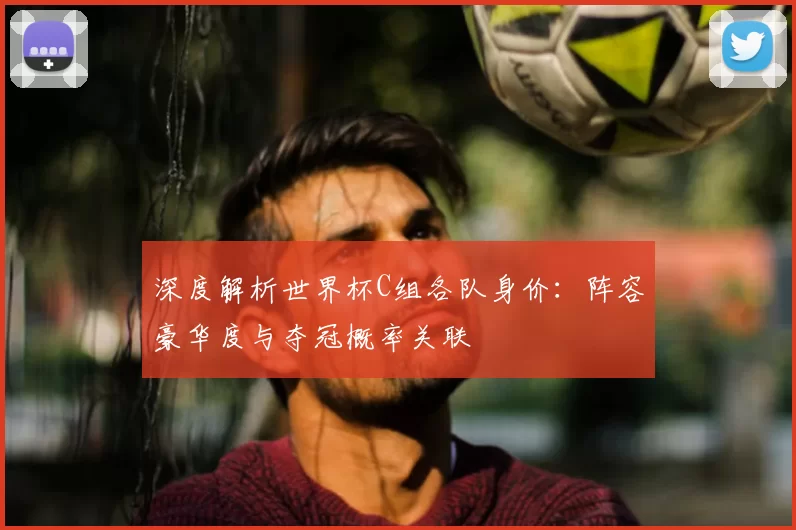 深度解析世界杯C组各队身价：阵容豪华度与夺冠概率关联