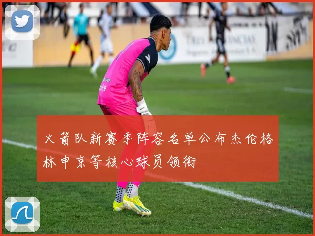 火箭队新赛季阵容名单公布杰伦格林申京等核心球员领衔