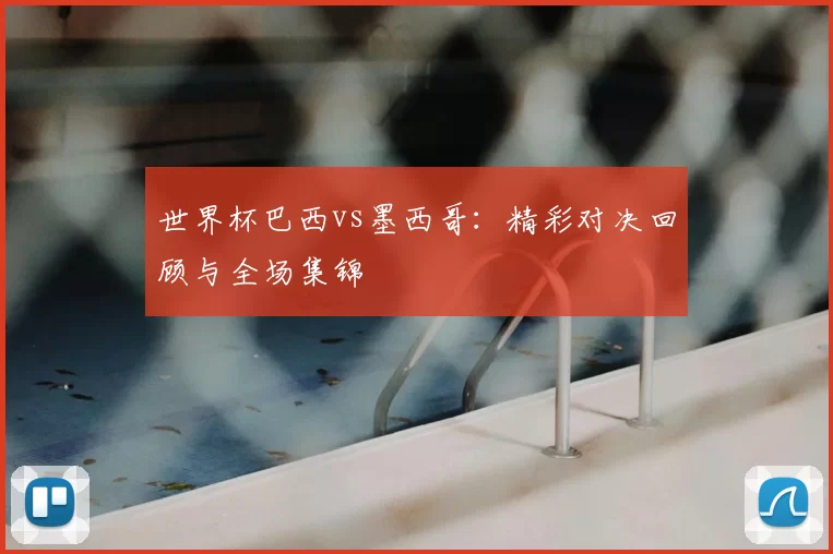 世界杯巴西vs墨西哥:精彩对决回顾与全场集锦