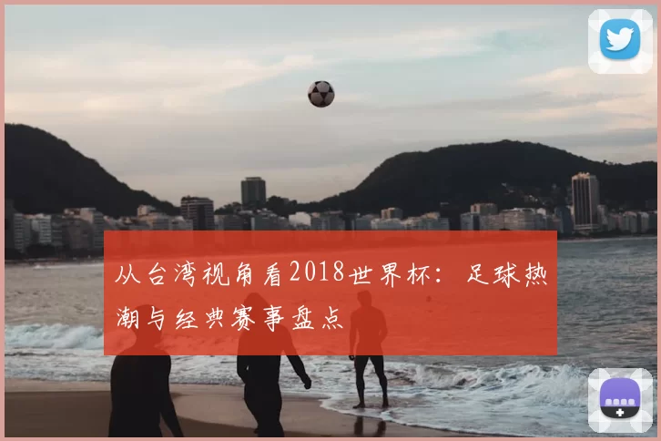 从台湾视角看2018世界杯:足球热潮与经典赛事盘点