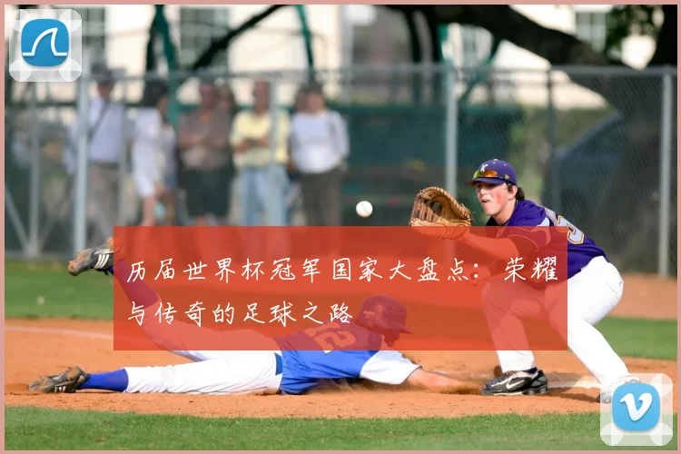 历届世界杯冠军国家大盘点:荣耀与传奇的足球之路