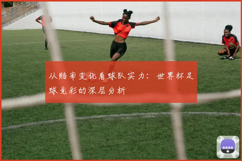 从赔率变化看球队实力:世界杯足球竞彩的深层分析