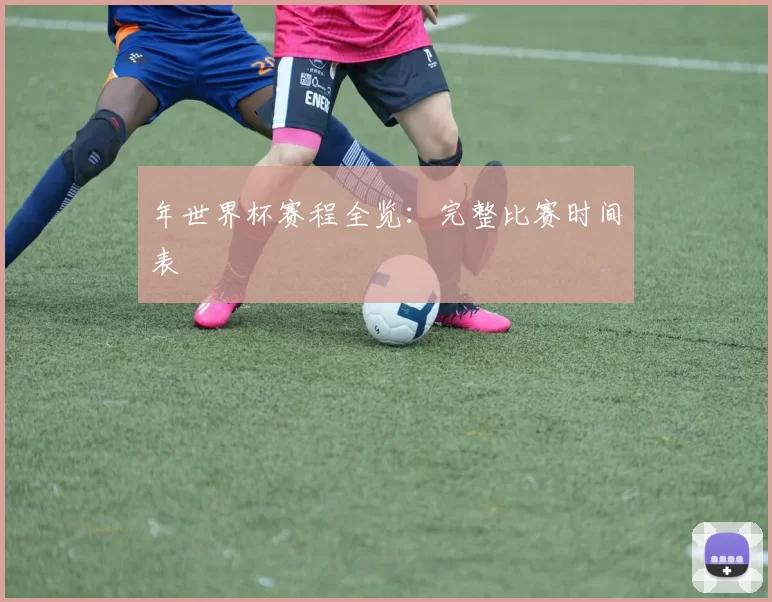 年世界杯赛程全览:完整比赛时间表