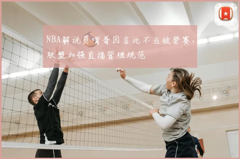 NBA解说员嘴哥因言论不当被禁赛,联盟加强直播管理规范