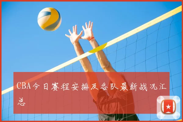 CBA今日赛程安排及各队最新战况汇总