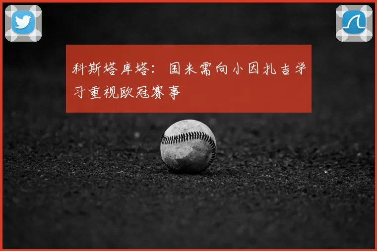 科斯塔库塔:国米需向小因扎吉学习重视欧冠赛事