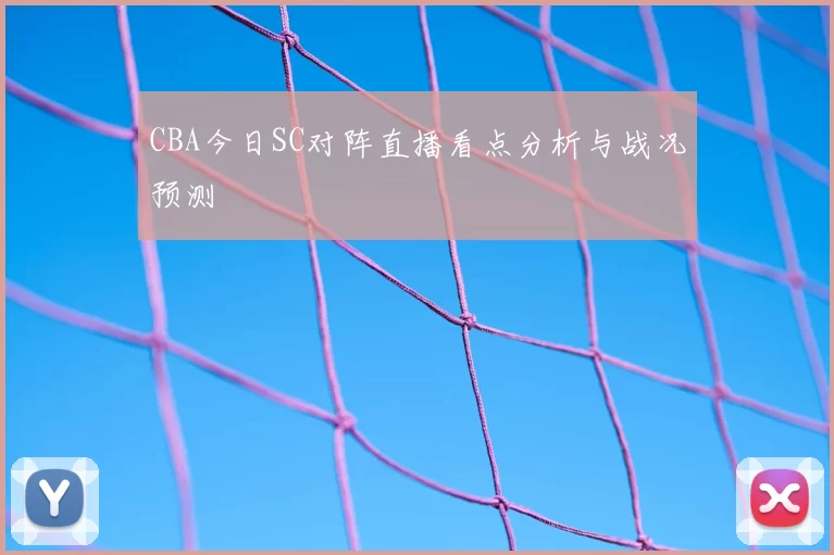 CBA今日SC对阵直播看点分析与战况预测