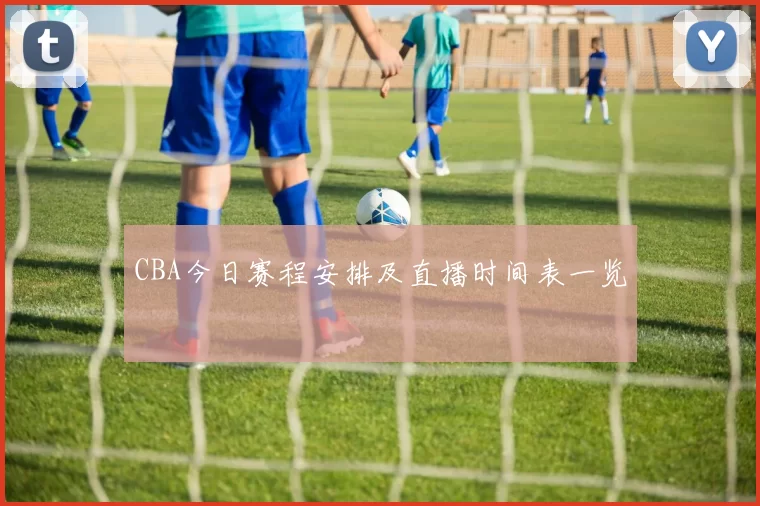 CBA今日赛程安排及直播时间表一览