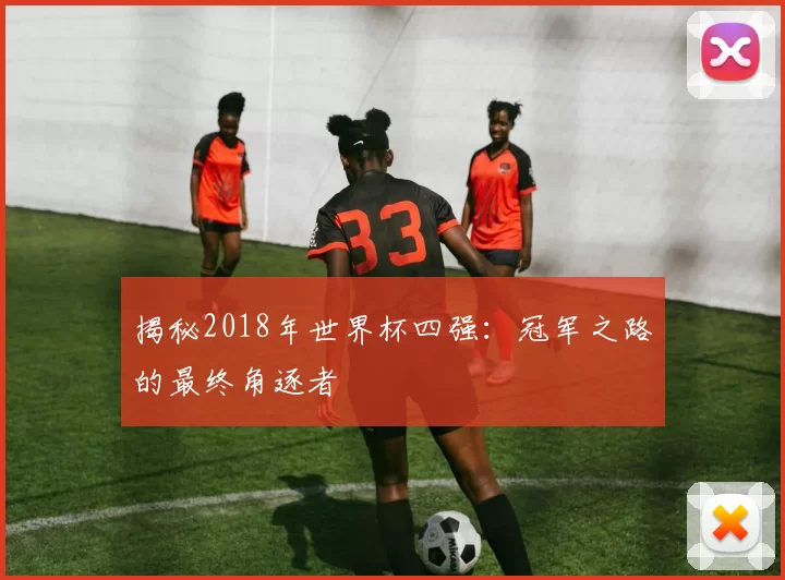 揭秘2018年世界杯四强:冠军之路的最终角逐者