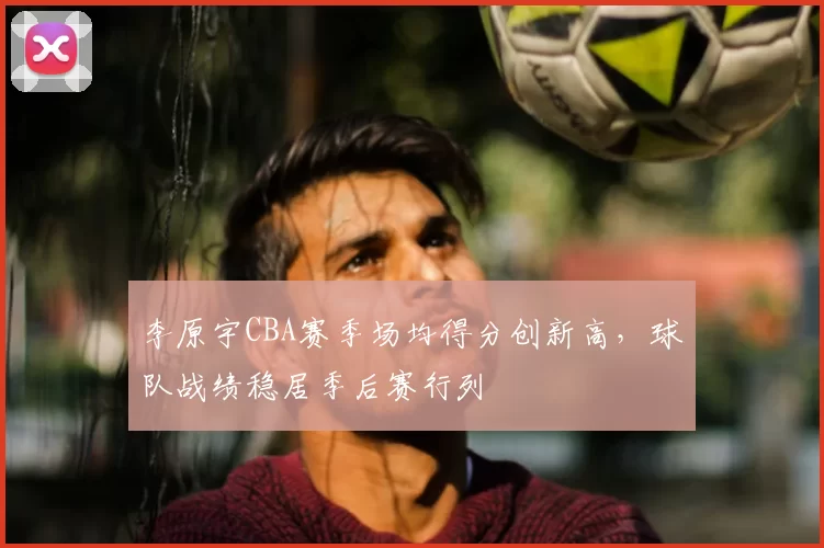 李原宇CBA赛季场均得分创新高,球队战绩稳居季后赛行列