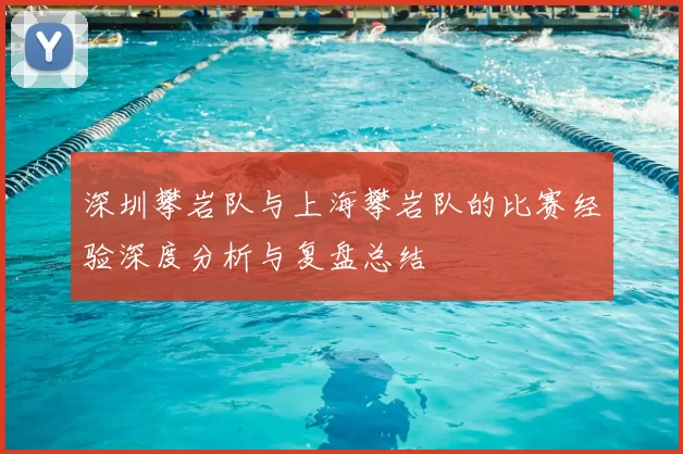 深圳攀岩队与上海攀岩队的比赛经验深度分析与复盘总结