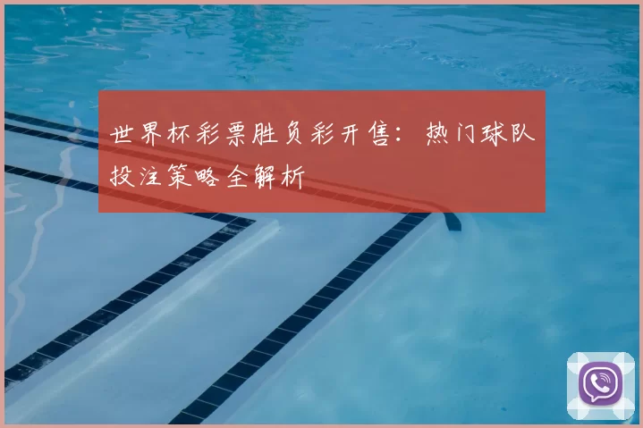 世界杯彩票胜负彩开售:热门球队投注策略全解析