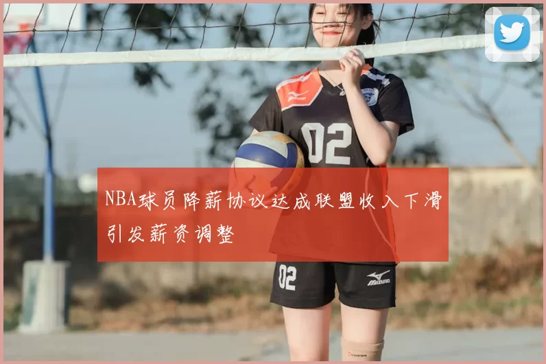 NBA球员降薪协议达成联盟收入下滑引发薪资调整