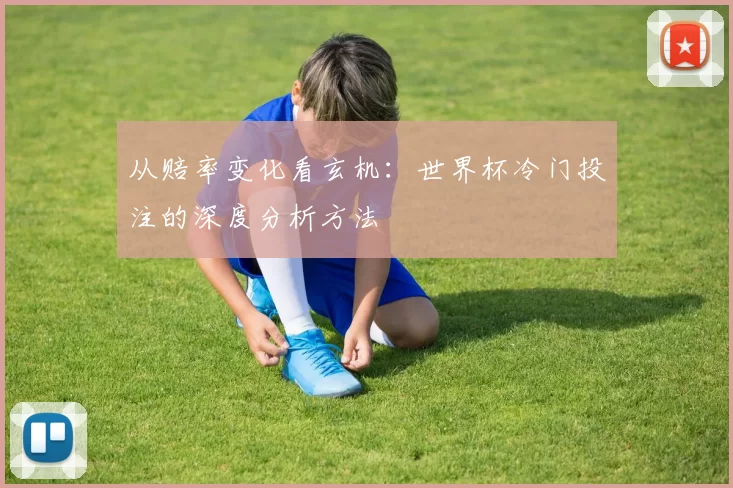从赔率变化看玄机:世界杯冷门投注的深度分析方法