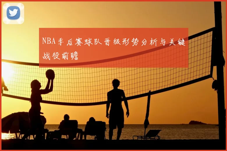 NBA季后赛球队晋级形势分析与关键战役前瞻