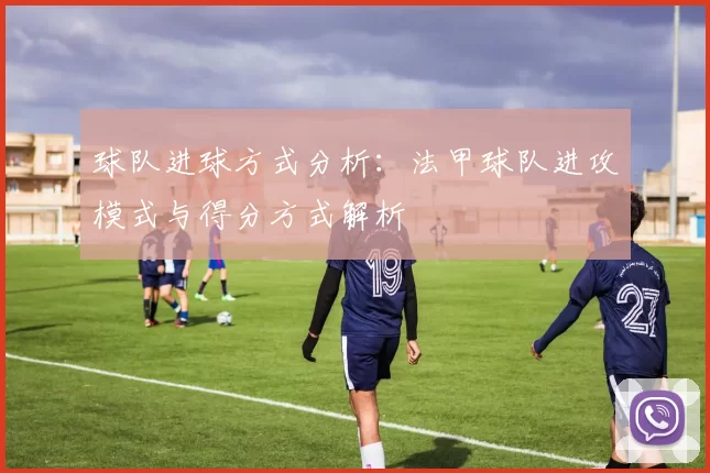 球队进球方式分析:法甲球队进攻模式与得分方式解析