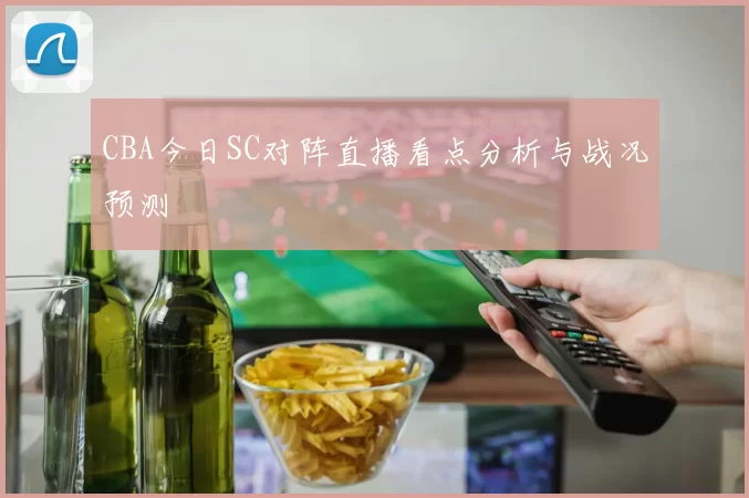 CBA今日SC对阵直播看点分析与战况预测