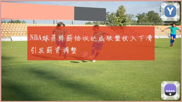 NBA球员降薪协议达成联盟收入下滑引发薪资调整