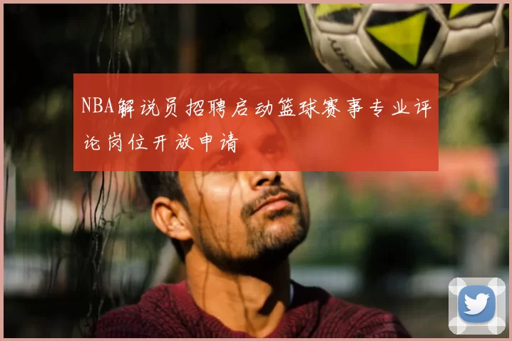 NBA解说员招聘启动篮球赛事专业评论岗位开放申请