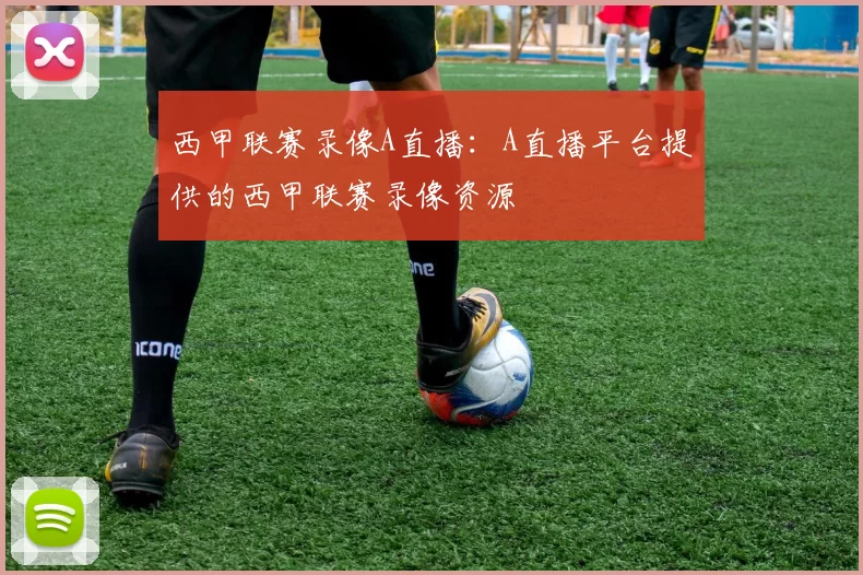 西甲联赛录像A直播:A直播平台提供的西甲联赛录像资源
