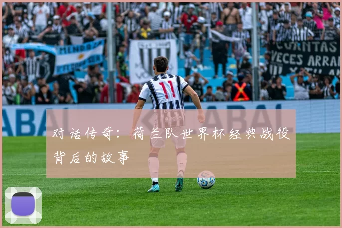对话传奇:荷兰队世界杯经典战役背后的故事