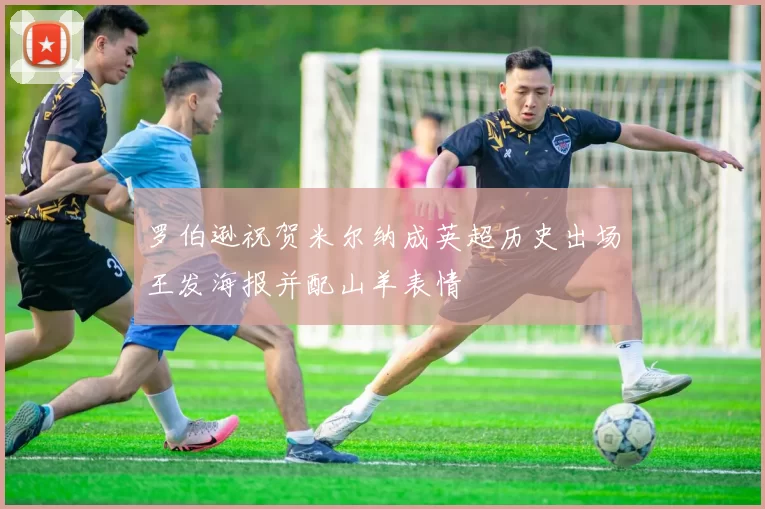 罗伯逊祝贺米尔纳成英超历史出场王发海报并配山羊表情