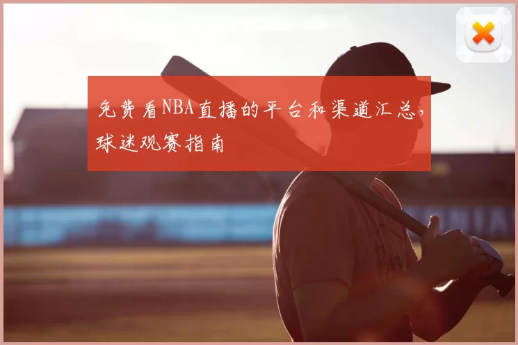 免费看NBA直播的平台和渠道汇总,球迷观赛指南