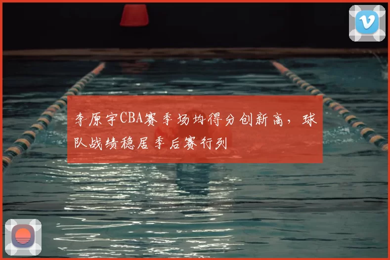 李原宇CBA赛季场均得分创新高,球队战绩稳居季后赛行列
