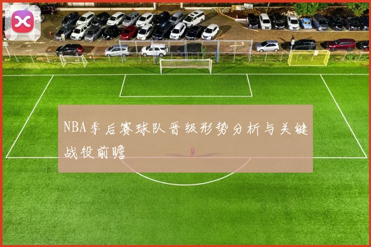 NBA季后赛球队晋级形势分析与关键战役前瞻
