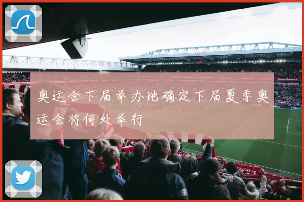 奥运会下届举办地确定下届夏季奥运会将何处举行