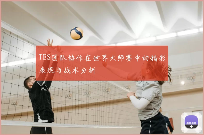 TES团队协作在世界大师赛中的精彩表现与战术分析