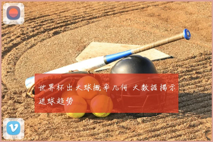 世界杯出大球概率几何 大数据揭示进球趋势