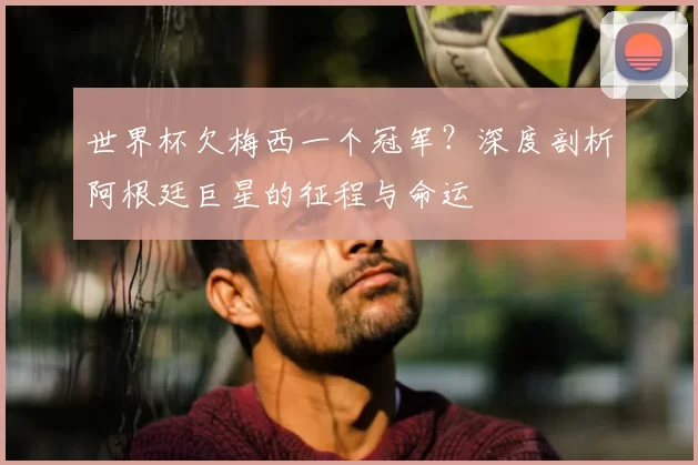世界杯欠梅西一个冠军?深度剖析阿根廷巨星的征程与命运