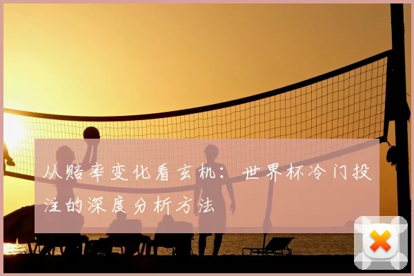 从赔率变化看玄机:世界杯冷门投注的深度分析方法