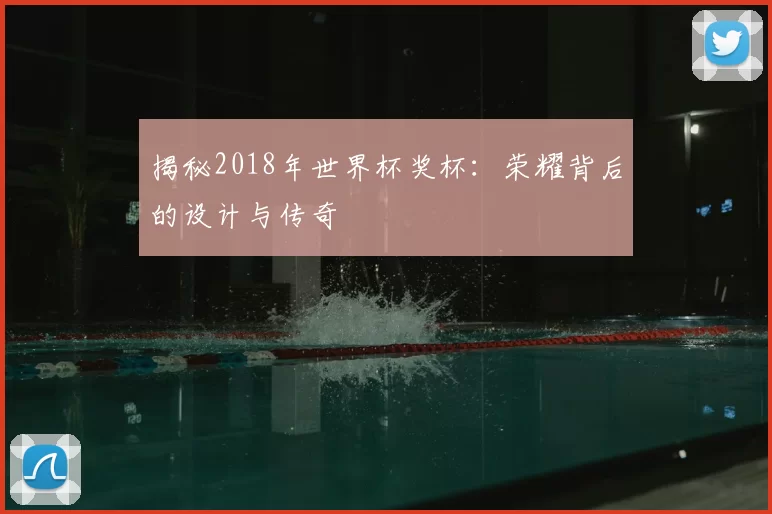 揭秘2018年世界杯奖杯:荣耀背后的设计与传奇
