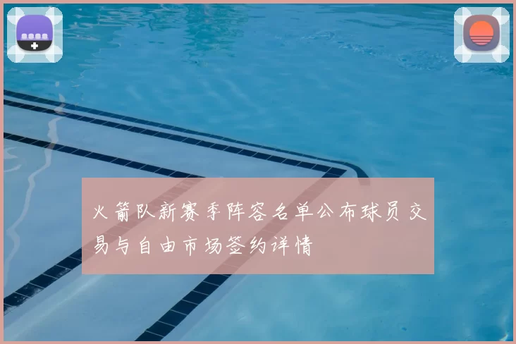 火箭队新赛季阵容名单公布球员交易与自由市场签约详情