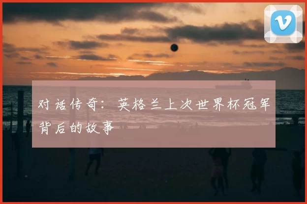 对话传奇:英格兰上次世界杯冠军背后的故事