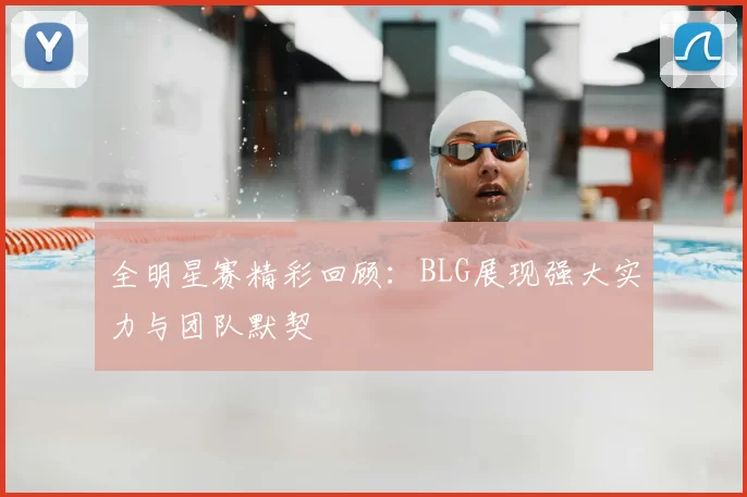 全明星赛精彩回顾:BLG展现强大实力与团队默契