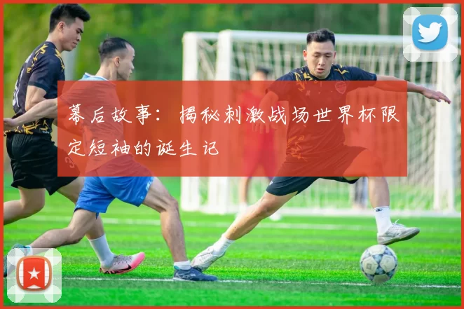 幕后故事：揭秘刺激战场世界杯限定短袖的诞生记