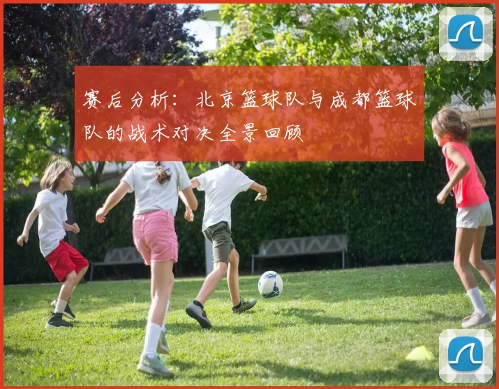 赛后分析:北京篮球队与成都篮球队的战术对决全景回顾