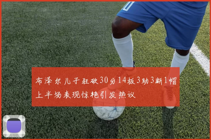 布泽尔儿子狂砍30分14板3助3断1帽上半场表现惊艳引发热议
