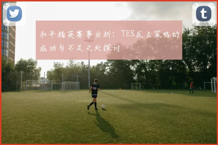 和平精英赛事分析:TES反击策略的成功与不足之处探讨