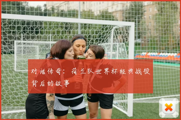 对话传奇:荷兰队世界杯经典战役背后的故事