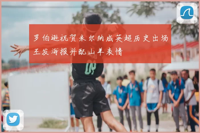 罗伯逊祝贺米尔纳成英超历史出场王发海报并配山羊表情