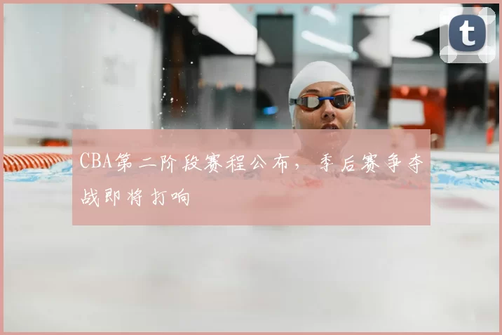 CBA第二阶段赛程公布，季后赛争夺战即将打响