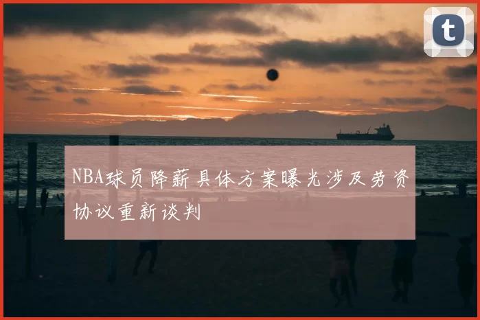 NBA球员降薪具体方案曝光涉及劳资协议重新谈判