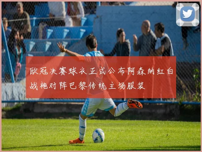 欧冠决赛球衣正式公布阿森纳红白战袍对阵巴黎传统主场服装